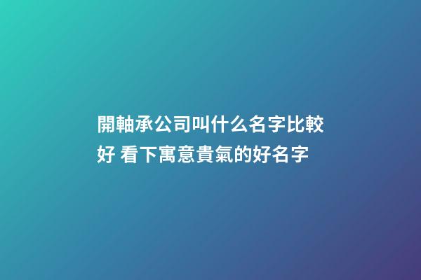 開軸承公司叫什么名字比較好 看下寓意貴氣的好名字-第1張-公司起名-玄機派